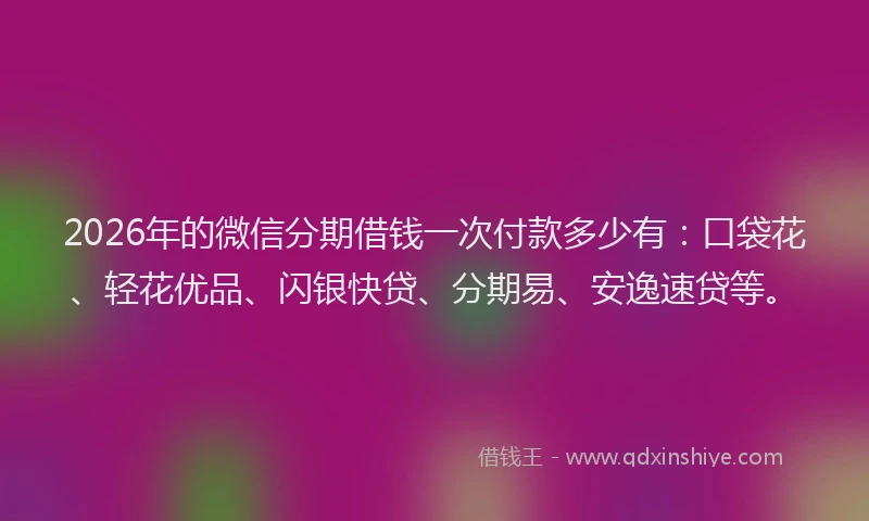 2026年的微信分期借钱一次付款多少有：口袋花、轻花优品、闪银快贷、分期易、安逸速贷等。