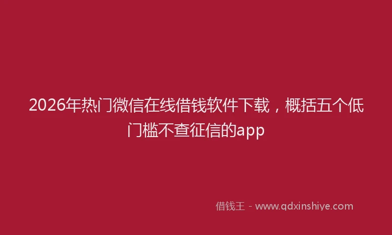 2026年热门微信在线借钱软件下载，概括五个低门槛不查征信的app