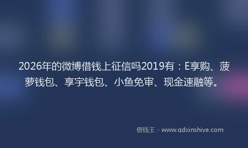 2026年的微博借钱上征信吗2019有：E享购、菠萝钱包、享宇钱包、小鱼免审、现金速融等。