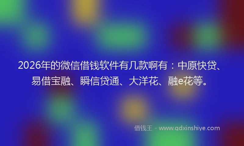 2026年的微信借钱软件有几款啊有：中原快贷、易借宝融、瞬信贷通、大洋花、融e花等。