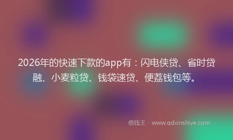 2026年的快速下款的app有：闪电侠贷、省时贷融、小麦粒贷、钱袋速贷、便荔钱包等。
