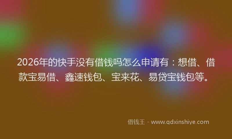 2026年的快手没有借钱吗怎么申请有：想借、借款宝易借、鑫速钱包、宝来花、易贷宝钱包等。