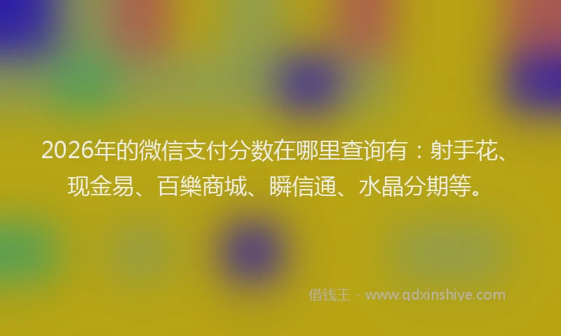 2026年的微信支付分数在哪里查询有：射手花、现金易、百樂商城、瞬信通、水晶分期等。