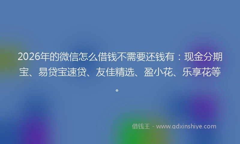 2026年的微信怎么借钱不需要还钱有：现金分期宝、易贷宝速贷、友佳精选、盈小花、乐享花等。