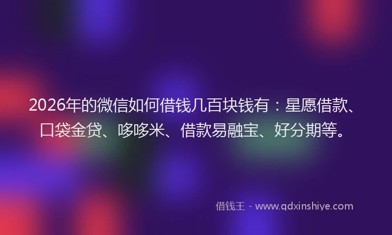 2026年的微信如何借钱几百块钱有:星愿借款、口袋金贷、哆哆米、借款易融宝、好分期等。