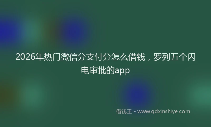2026年热门微信分支付分怎么借钱，罗列五个闪电审批的app