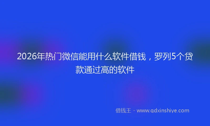 2026年热门微信能用什么软件借钱，罗列5个贷款通过高的软件