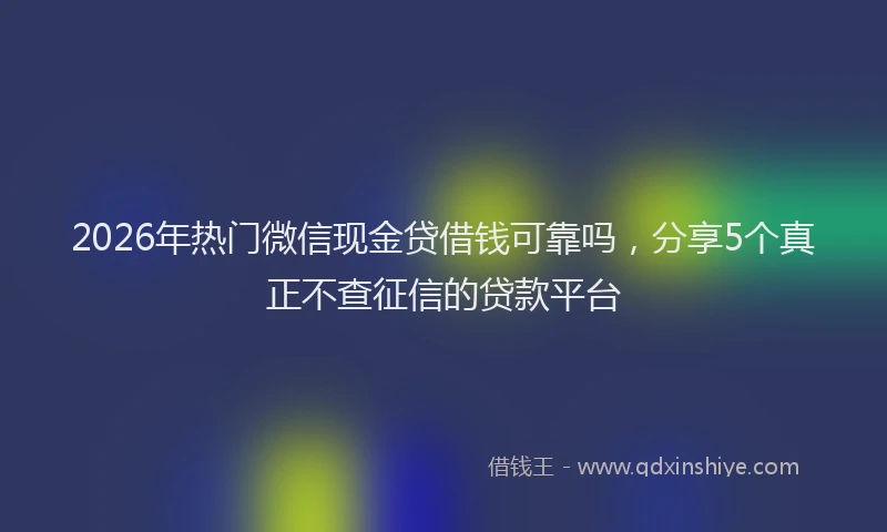 2026年热门微信现金贷借钱可靠吗，分享5个真正不查征信的贷款平台