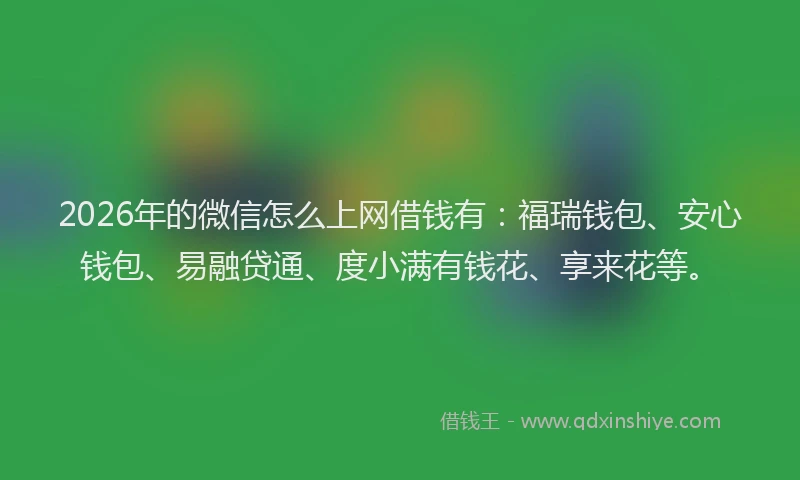 2026年的微信怎么上网借钱有：福瑞钱包、安心钱包、易融贷通、度小满有钱花、享来花等。