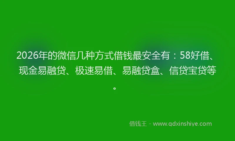 2026年的微信几种方式借钱最安全有：58好借、现金易融贷、极速易借、易融贷盒、信贷宝贷等。