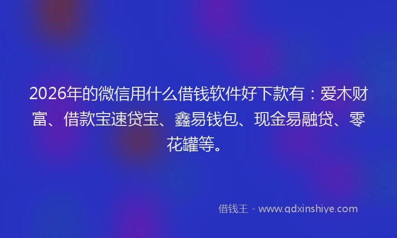 2026年的微信用什么借钱软件好下款有：爱木财富、借款宝速贷宝、鑫易钱包、现金易融贷、零花罐等。