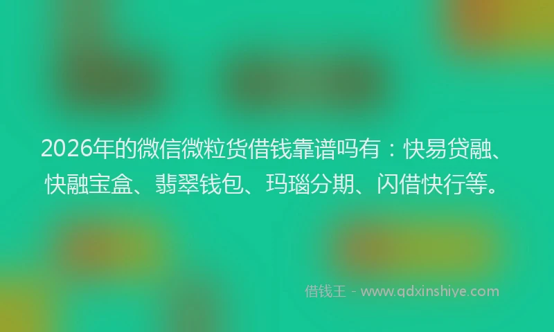 2026年的微信微粒货借钱靠谱吗有：快易贷融、快融宝盒、翡翠钱包、玛瑙分期、闪借快行等。