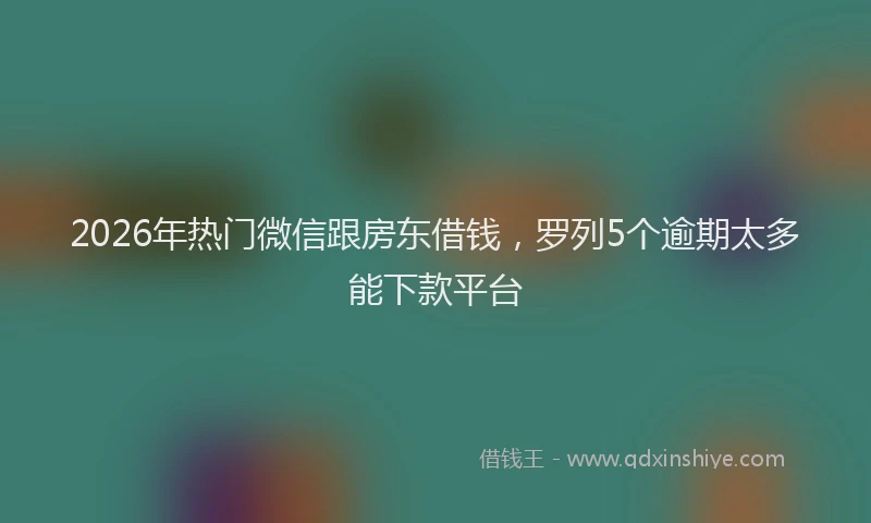 2026年热门微信跟房东借钱，罗列5个逾期太多能下款平台