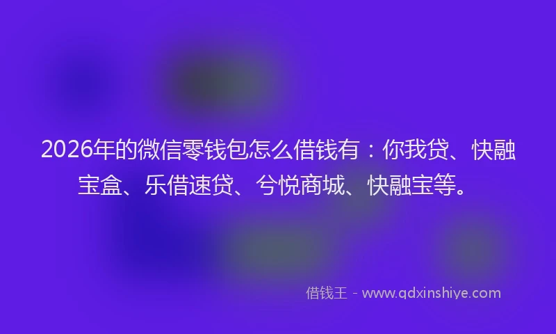 2026年的微信零钱包怎么借钱有：你我贷、快融宝盒、乐借速贷、兮悦商城、快融宝等。