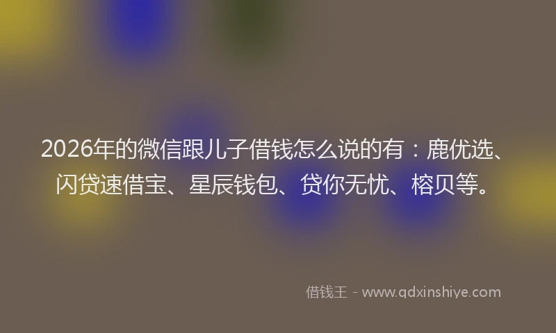 2026年的微信跟儿子借钱怎么说的有：鹿优选、闪贷速借宝、星辰钱包、贷你无忧、榕贝等。