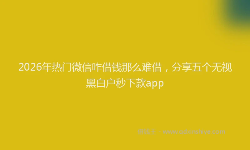 2026年热门微信咋借钱那么难借，分享五个无视黑白户秒下款app