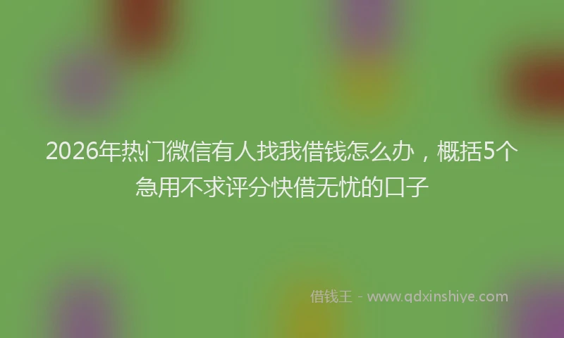 2026年热门微信有人找我借钱怎么办，概括5个急用不求评分快借无忧的口子