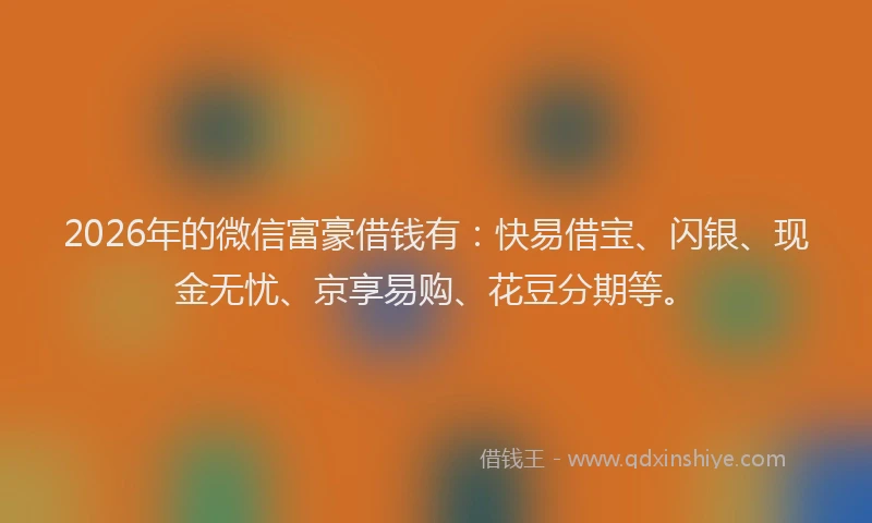 2026年的微信富豪借钱有：快易借宝、闪银、现金无忧、京享易购、花豆分期等。