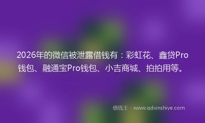 2026年的微信被泄露借钱有：彩虹花、鑫贷Pro钱包、融通宝Pro钱包、小吉商城、拍拍用等。