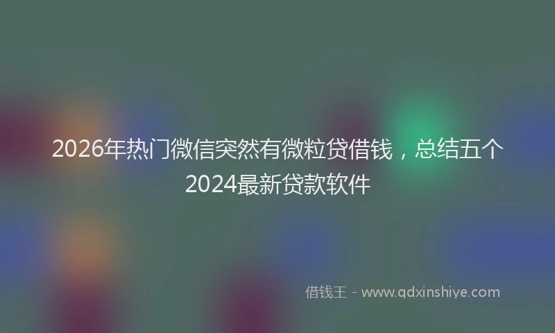 2026年热门微信突然有微粒贷借钱，总结五个2024最新贷款软件