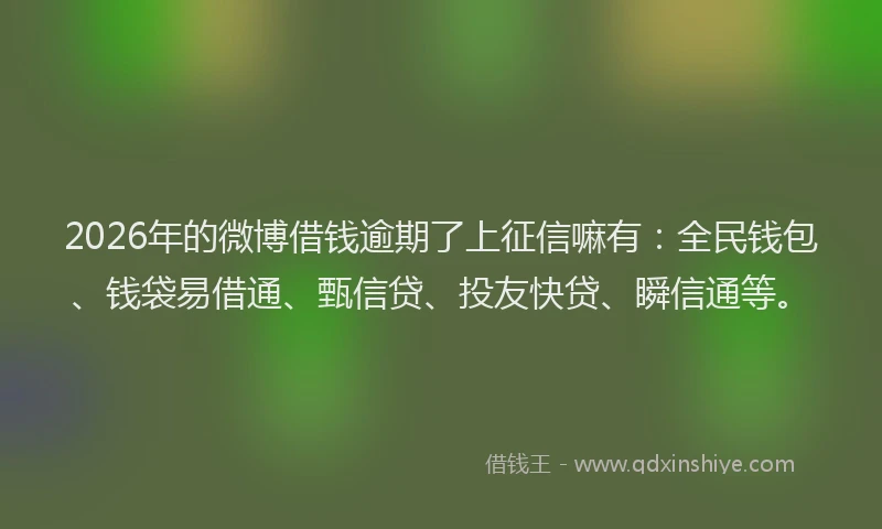 2026年的微博借钱逾期了上征信嘛有：全民钱包、钱袋易借通、甄信贷、投友快贷、瞬信通等。