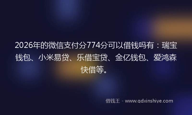2026年的微信支付分774分可以借钱吗有:瑞宝钱包、小米易贷、乐借宝贷、金亿钱包、爱鸿森快借等。