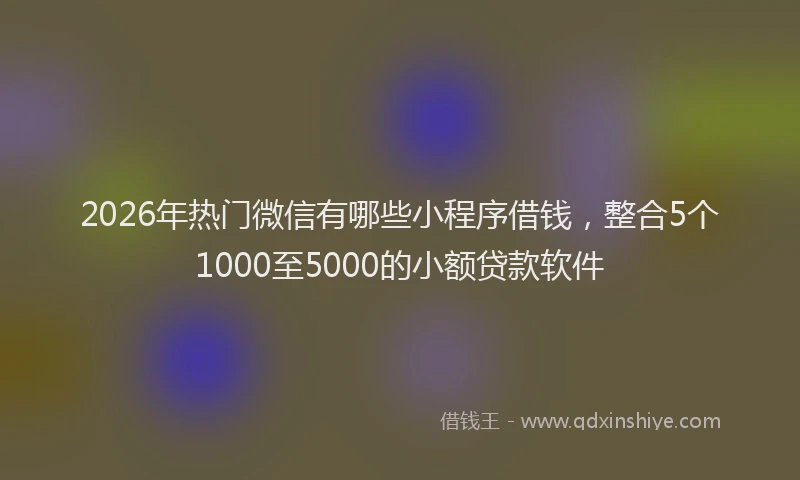 2026年热门微信有哪些小程序借钱，整合5个1000至5000的小额贷款软件