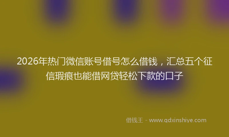 2026年热门微信账号借号怎么借钱，汇总五个征信瑕疵也能借网贷轻松下款的口子
