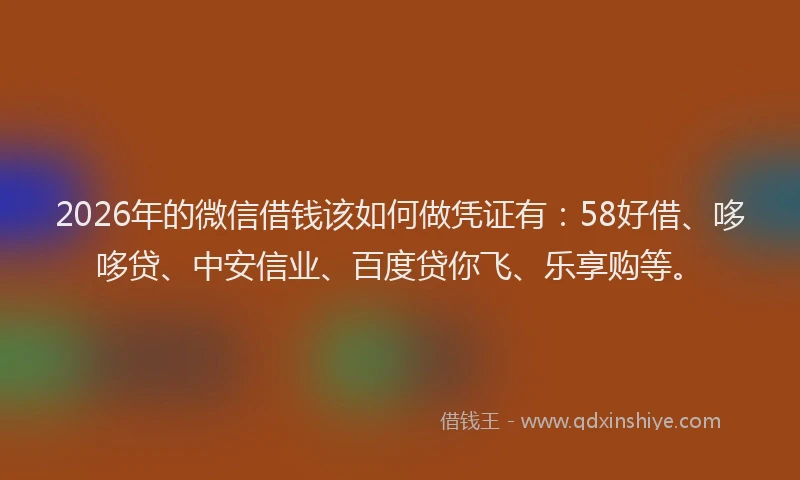 2026年的微信借钱该如何做凭证有：58好借、哆哆贷、中安信业、百度贷你飞、乐享购等。
