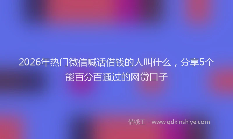 2026年热门微信喊话借钱的人叫什么，分享5个能百分百通过的网贷口子