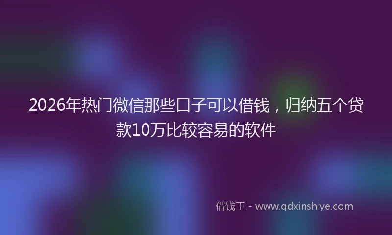 2026年热门微信那些口子可以借钱，归纳五个贷款10万比较容易的软件