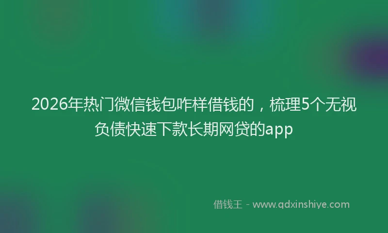 2026年热门微信钱包咋样借钱的，梳理5个无视负债快速下款长期网贷的app