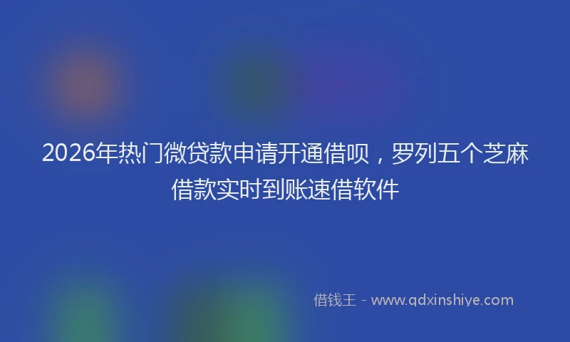 2026年热门微贷款申请开通借呗,罗列五个芝麻借款实时到账速借软件