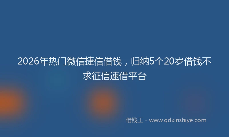 2026年热门微信捷信借钱，归纳5个20岁借钱不求征信速借平台