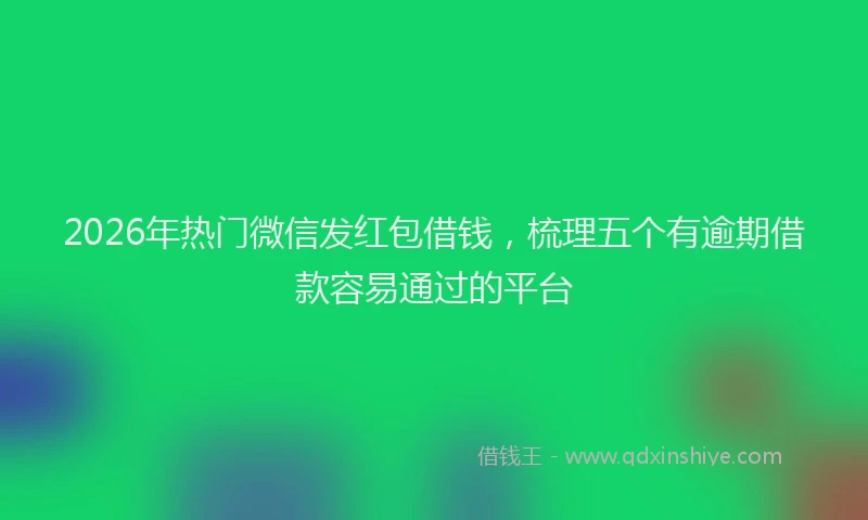 2026年热门微信发红包借钱，梳理五个有逾期借款容易通过的平台