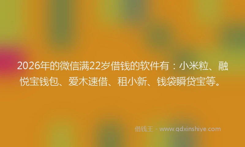 2026年的微信满22岁借钱的软件有:小米粒、融悦宝钱包、爱木速借、租小新、钱袋瞬贷宝等。