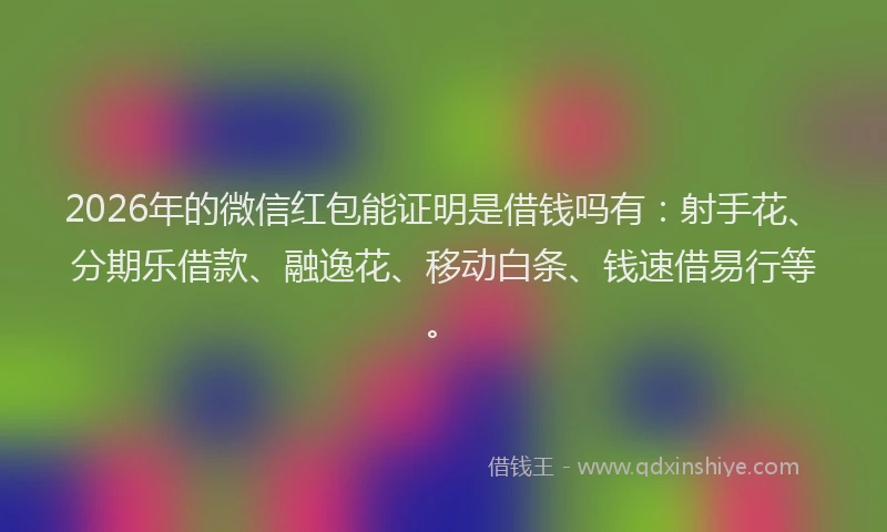 2026年的微信红包能证明是借钱吗有：射手花、分期乐借款、融逸花、移动白条、钱速借易行等。