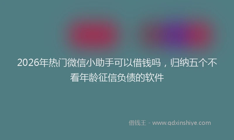 2026年热门微信小助手可以借钱吗，归纳五个不看年龄征信负债的软件