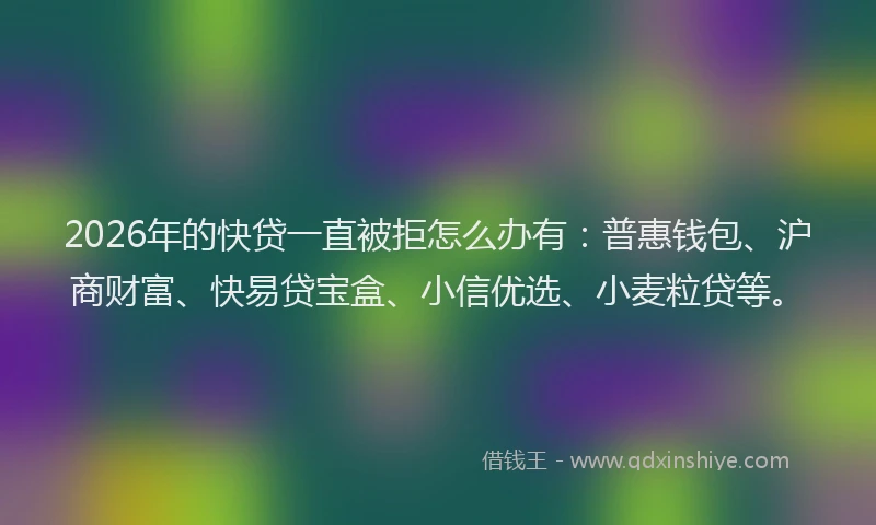 2026年的快贷一直被拒怎么办有:普惠钱包、沪商财富、快易贷宝盒、小信优选、小麦粒贷等。