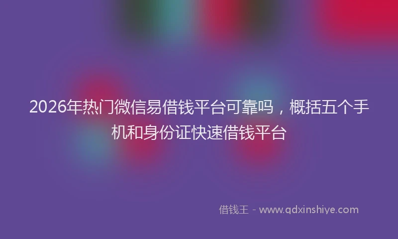2026年热门微信易借钱平台可靠吗，概括五个手机和身份证快速借钱平台
