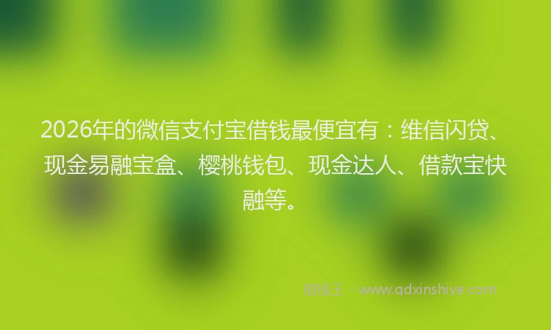 2026年的微信支付宝借钱最便宜有：维信闪贷、现金易融宝盒、樱桃钱包、现金达人、借款宝快融等。