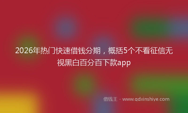2026年热门快速借钱分期，概括5个不看征信无视黑白百分百下款app