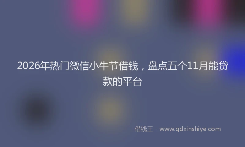 2026年热门微信小牛节借钱，盘点五个11月能贷款的平台