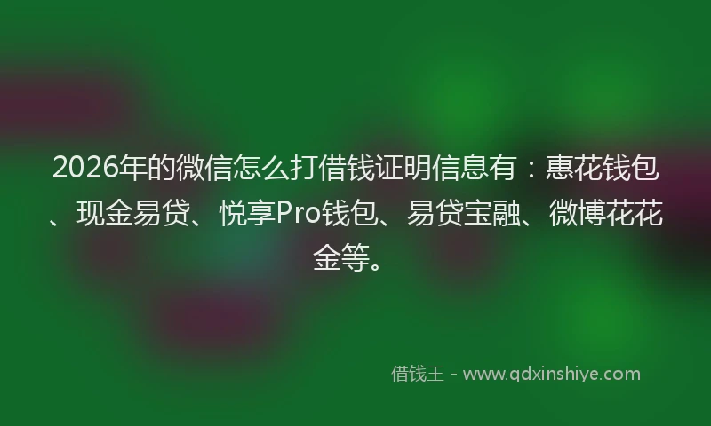 2026年的微信怎么打借钱证明信息有：惠花钱包、现金易贷、悦享Pro钱包、易贷宝融、微博花花金等。