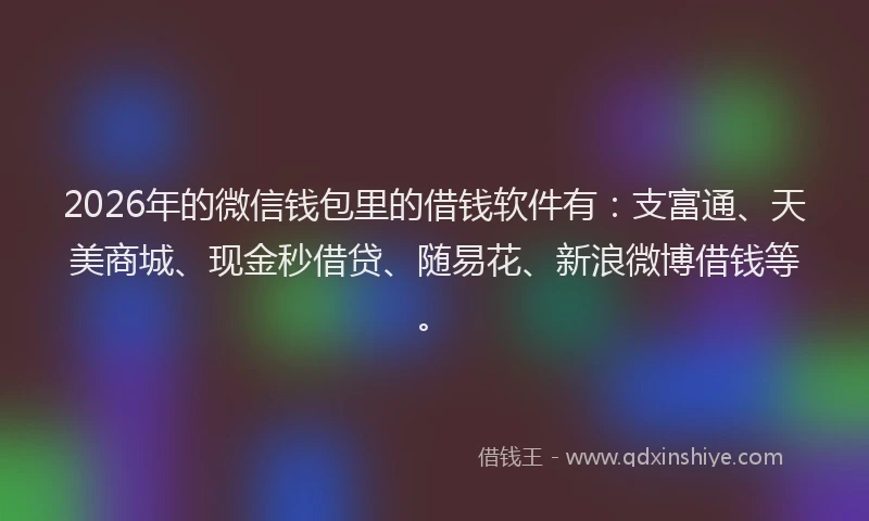 2026年的微信钱包里的借钱软件有:支富通、天美商城、现金秒借贷、随易花、新浪微博借钱等。