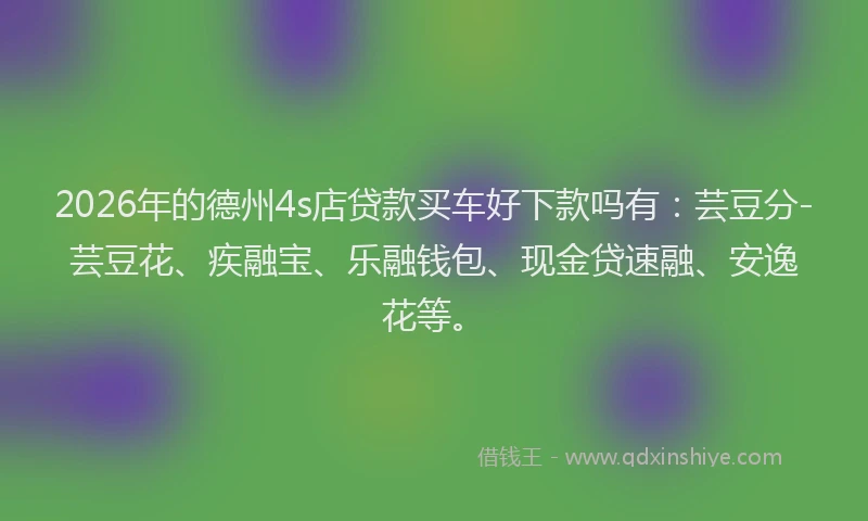 2026年的德州4s店贷款买车好下款吗有：芸豆分-芸豆花、疾融宝、乐融钱包、现金贷速融、安逸花等。