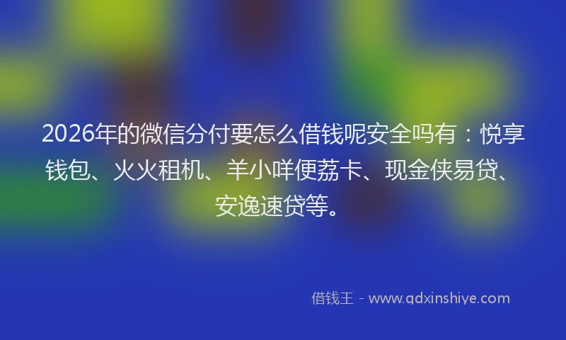 2026年的微信分付要怎么借钱呢安全吗有：悦享钱包、火火租机、羊小咩便荔卡、现金侠易贷、安逸速贷等。
