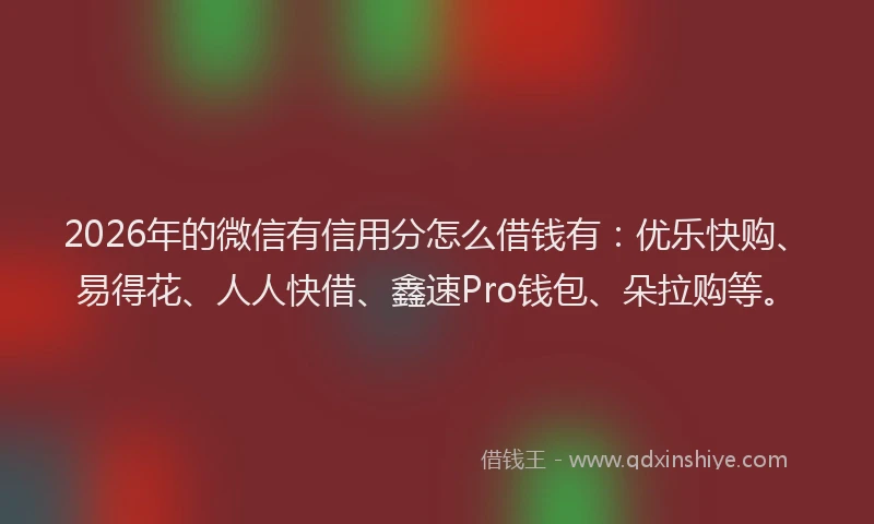 2026年的微信有信用分怎么借钱有：优乐快购、易得花、人人快借、鑫速Pro钱包、朵拉购等。