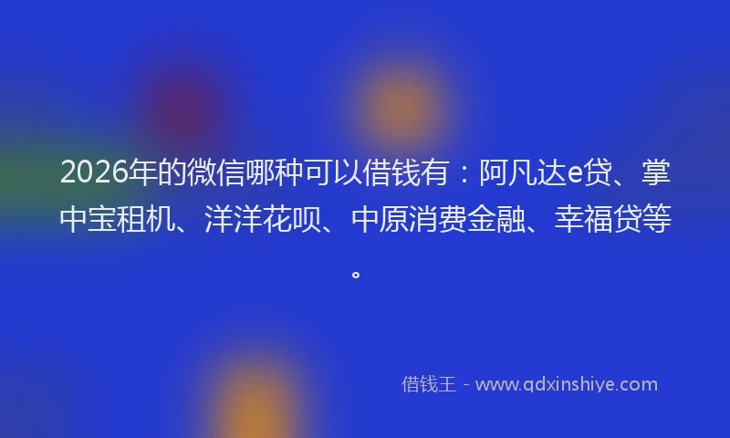2026年的微信哪种可以借钱有：阿凡达e贷、掌中宝租机、洋洋花呗、中原消费金融、幸福贷等。
