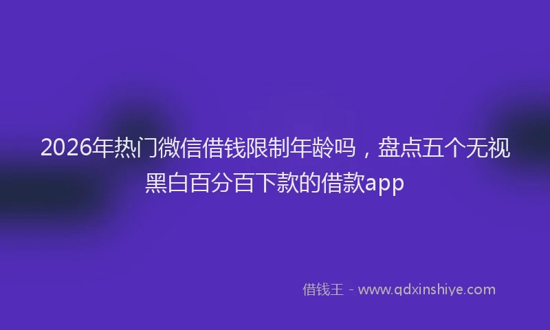 2026年热门微信借钱限制年龄吗，盘点五个无视黑白百分百下款的借款app